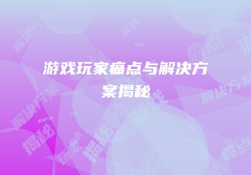 游戏玩家痛点与解决方案揭秘
