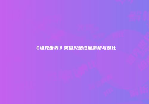 《坦克世界》英国火炮性能解析与对比