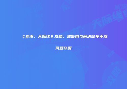 《都市：天际线》攻略：建警局与解决警车不派问题详解