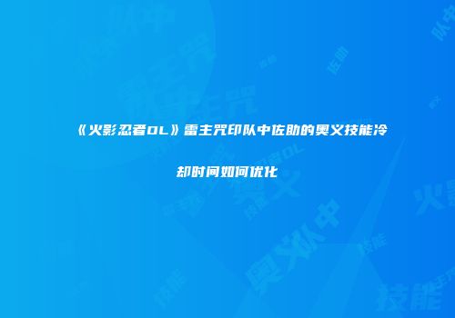 《火影忍者OL》雷主咒印队中佐助的奥义技能冷却时间如何优化