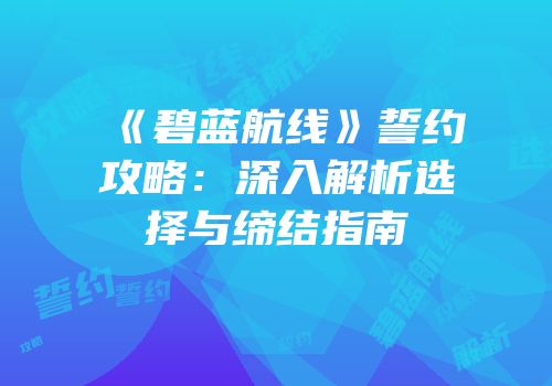 《碧蓝航线》誓约攻略：深入解析选择与缔结指南