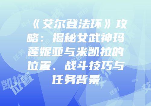 《艾尔登法环》攻略：揭秘女武神玛莲妮亚与米凯拉的位置、战斗技巧与任务背景
