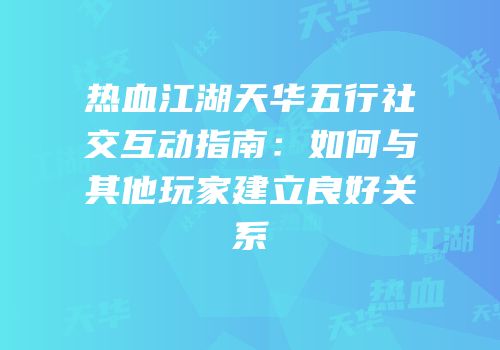 热血江湖天华五行社交互动指南：如何与其他玩家建立良好关系