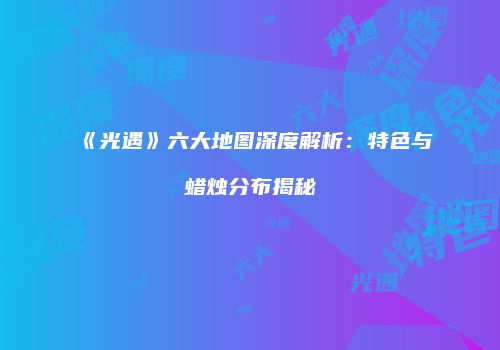 《光遇》六大地图深度解析：特色与蜡烛分布揭秘
