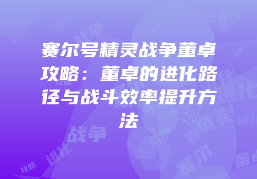 赛尔号精灵战争董卓攻略:董卓的进化路径与战斗效率提升方法