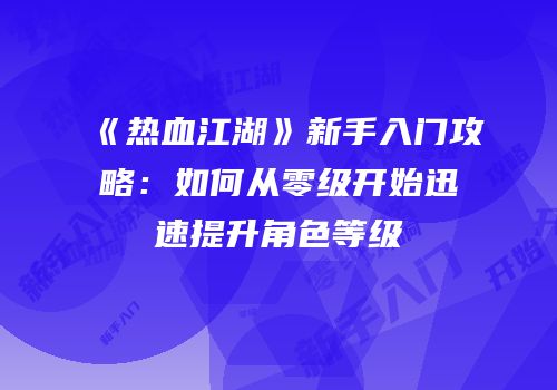 《热血江湖》新手入门攻略：如何从零级开始迅速提升角色等级
