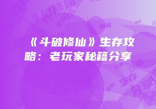 《斗破修仙》生存攻略：老玩家秘籍分享