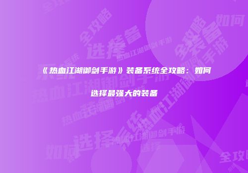 《热血江湖御剑手游》装备系统全攻略：如何选择最强大的装备