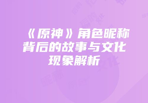《原神》角色昵称背后的故事与文化现象解析