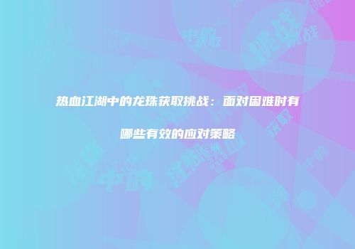 热血江湖中的龙珠获取挑战:面对困难时有哪些有效的应对策略