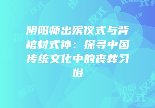阴阳师出殡仪式与背棺材式神：探寻中国传统文化中的丧葬习俗