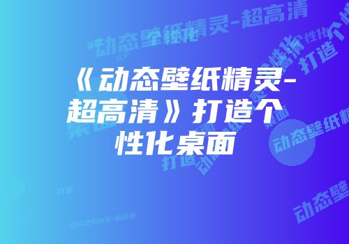 《动态壁纸精灵-超高清》打造个性化桌面
