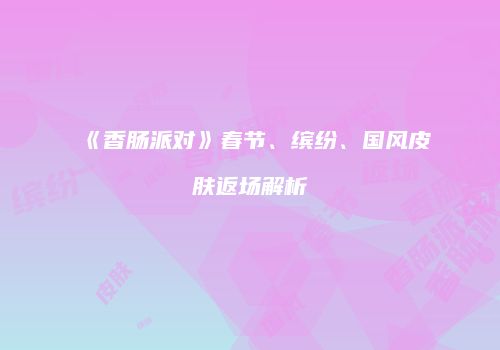 《香肠派对》春节、缤纷、国风皮肤返场解析