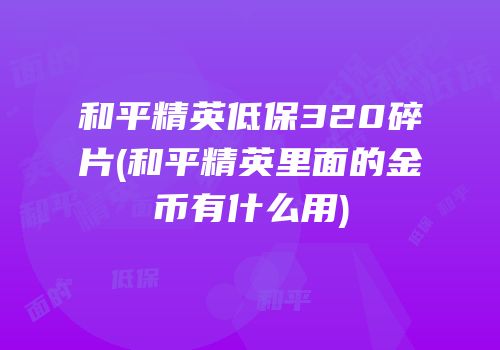 和平精英低保320碎片(和平精英里面的金币有什么用)