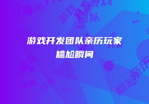 游戏开发团队亲历玩家尴尬瞬间