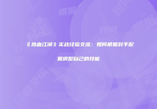 《热血江湖》实战经验交流：如何根据对手配置调整自己的技能