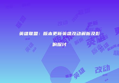 英雄联盟：版本更新英雄改动解析及影响探讨