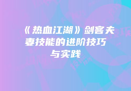 《热血江湖》剑客夫妻技能的进阶技巧与实践