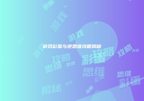 游戏彩蛋与逆思维攻略揭秘