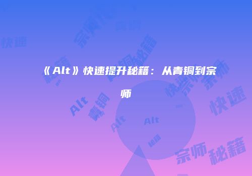 《Alt》快速提升秘籍：从青铜到宗师