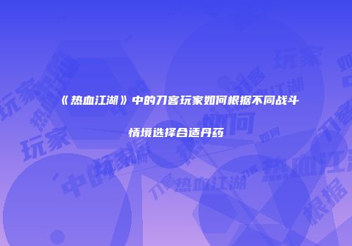 《热血江湖》中的刀客玩家如何根据不同战斗情境选择合适丹药