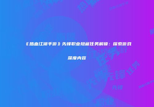 《热血江湖手游》先锋职业隐藏任务解锁：探索游戏深度内容