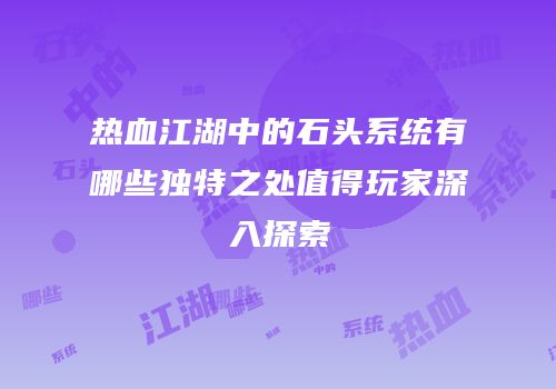 热血江湖中的石头系统有哪些独特之处值得玩家深入探索