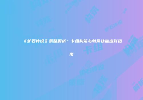《炉石传说》策略解析：卡组构筑与特殊技能应对指南