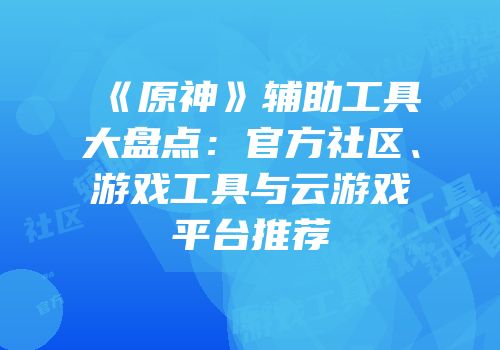 《原神》辅助工具大盘点：官方社区、游戏工具与云游戏平台推荐