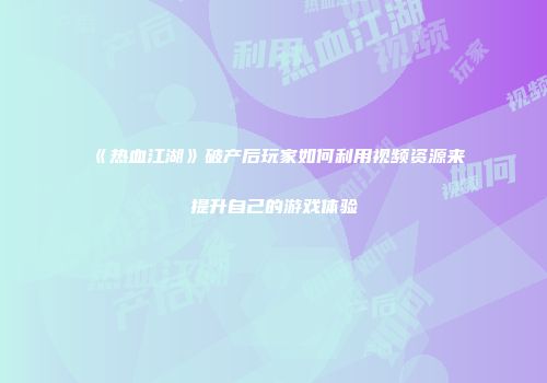 《热血江湖》破产后玩家如何利用视频资源来提升自己的游戏体验