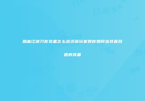 热血江湖刀客装备怎么选资深玩家教你如何选择最合适的装备