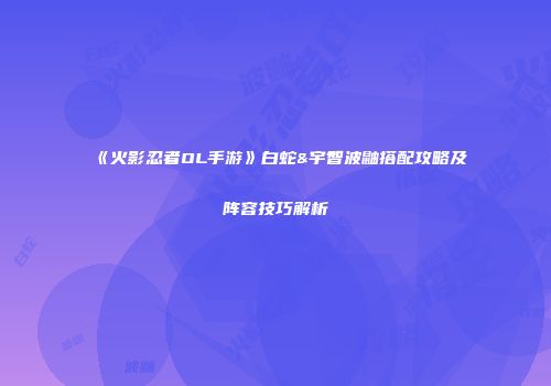 《火影忍者OL手游》白蛇&宇智波鼬搭配攻略及阵容技巧解析