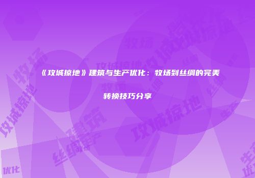 《攻城掠地》建筑与生产优化：牧场到丝绸的完美转换技巧分享