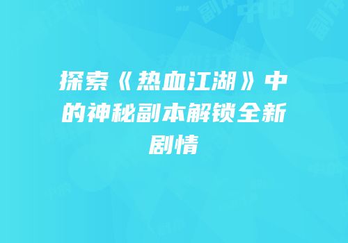 探索《热血江湖》中的神秘副本解锁全新剧情