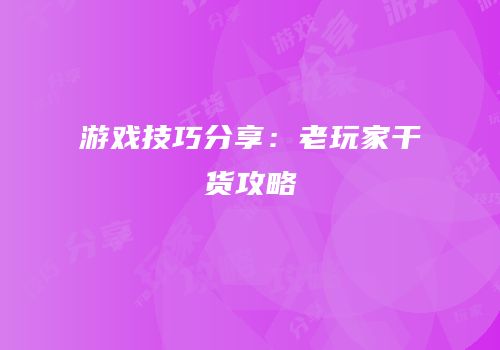 游戏技巧分享：老玩家干货攻略
