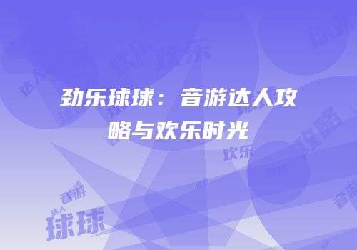 劲乐球球：音游达人攻略与欢乐时光