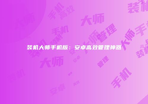 装机大师手机版：安卓高效管理神器