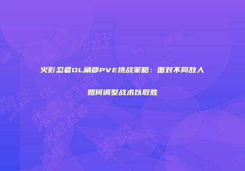 火影忍者OL角都PVE挑战策略：面对不同敌人如何调整战术以取胜