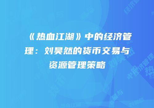 《热血江湖》中的经济管理：刘昊然的货币交易与资源管理策略