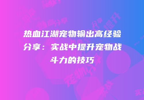 热血江湖宠物输出高经验分享：实战中提升宠物战斗力的技巧