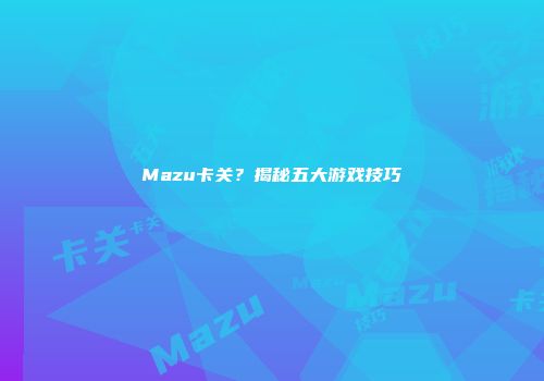 Mazu卡关？揭秘五大游戏技巧