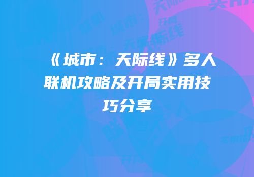 《城市：天际线》多人联机攻略及开局实用技巧分享