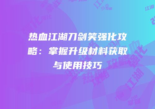 热血江湖刀剑笑强化攻略：掌握升级材料获取与使用技巧