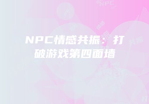 NPC情感共振：打破游戏第四面墙