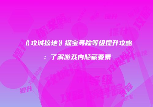 《攻城掠地》探宝寻踪等级提升攻略：了解游戏内隐藏要素