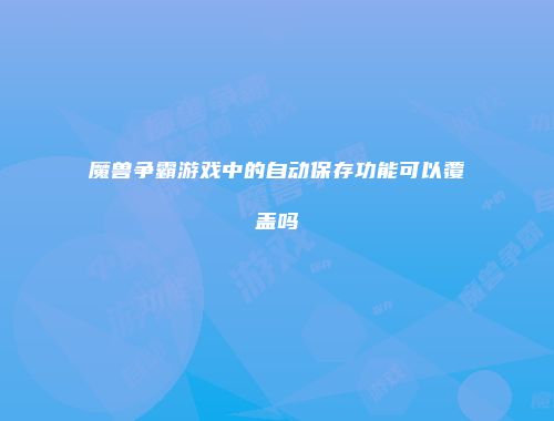 魔兽争霸游戏中的自动保存功能可以覆盖吗