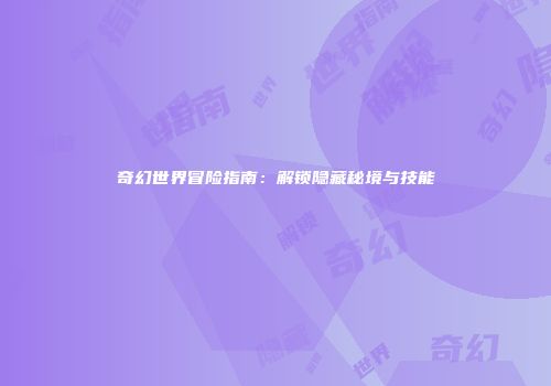 奇幻世界冒险指南：解锁隐藏秘境与技能