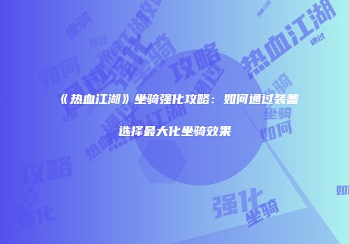 《热血江湖》坐骑强化攻略：如何通过装备选择最大化坐骑效果