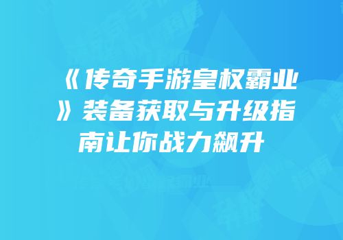 《传奇手游皇权霸业》装备获取与升级指南让你战力飙升