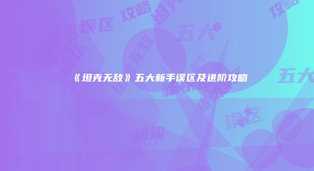 《坦克无敌》五大新手误区及进阶攻略